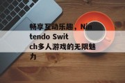 畅享互动乐趣,Nintendo Switch多人游戏的无限魅力 畅享互动乐趣,Nintendo Switch多人游戏的无限魅力