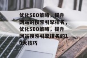 优化SEO策略,提升网站的搜索引擎排名,优化SEO策略,提升网站搜索引擎排名的10大技巧 优化SEO策略,提升网站的搜索引擎排名,优化SEO策略,提升网站搜索引擎排名的10大技巧
