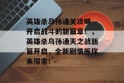 英雄杀乌孙通关攻略—开启战斗的新篇章!,英雄杀乌孙通天之战新篇开启,全新剧情等你来探索!