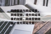 网络营销与网站流量,网络营销,提升网站流量的秘籍,网络营销秘籍,提升网站流量! 网络营销与网站流量,网络营销,提升网站流量的秘籍,网络营销秘籍,提升网站流量!