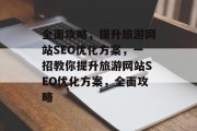 全面攻略,提升旅游网站SEO优化方案,一招教你提升旅游网站SEO优化方案,全面攻略 全面攻略,提升旅游网站SEO优化方案,一招教你提升旅游网站SEO优化方案,全面攻略