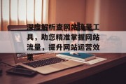 深度解析查网站流量工具,助您精准掌握网站流量,提升网站运营效果 深度解析查网站流量工具,助您精准掌握网站流量,提升网站运营效果
