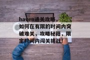 haven通关攻略,如何在有限的时间内突破难关,攻略秘籍,限定时间内闯关挑战! haven通关攻略,如何在有限的时间内突破难关,攻略秘籍,限定时间内闯关挑战!