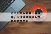 进击的巨人游戏下载攻略,沉浸式体验巨人世界的激情之旅 进击的巨人游戏下载攻略,沉浸式体验巨人世界的激情之旅