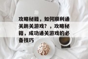 攻略秘籍,如何顺利通关跳关游戏?,攻略秘籍,成功通关游戏的必备技巧 攻略秘籍,如何顺利通关跳关游戏?,攻略秘籍,成功通关游戏的必备技巧