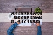 灵异侦探杨林通关攻略,超能侦探解谜闯关秘籍,杨林的神秘旅程! 灵异侦探杨林通关攻略,超能侦探解谜闯关秘籍,杨林的神秘旅程!