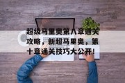超级马里奥第八章通关攻略,新超马里奥,第十章通关技巧大公开!