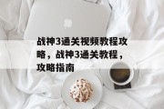 战神3通关视频教程攻略,战神3通关教程,攻略指南 战神3通关视频教程攻略,战神3通关教程,攻略指南