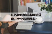 江苏地区低成本网站搭建,专业选择哪家? 江苏地区低成本网站搭建,专业选择哪家?