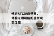 畅游ATC游戏世界，体验无限可能的虚拟现实之旅