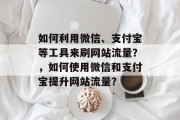 如何利用微信、支付宝等工具来刷网站流量?,如何使用微信和支付宝提升网站流量? 如何利用微信、支付宝等工具来刷网站流量?,如何使用微信和支付宝提升网站流量?
