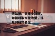 网站推广策略全攻略,如何赚取海量流量,提升网站知名度 网站推广策略全攻略,如何赚取海量流量,提升网站知名度