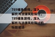 789捕鱼游戏,深入解析与法律风险探讨,789捕鱼游戏,深入解析与法律风险探讨的标题建议 789捕鱼游戏,深入解析与法律风险探讨,789捕鱼游戏,深入解析与法律风险探讨的标题建议