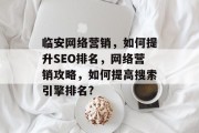 临安网络营销,如何提升SEO排名,网络营销攻略,如何提高搜索引擎排名? 临安网络营销,如何提升SEO排名,网络营销攻略,如何提高搜索引擎排名?