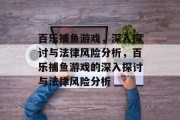 百乐捕鱼游戏,深入探讨与法律风险分析,百乐捕鱼游戏的深入探讨与法律风险分析 百乐捕鱼游戏,深入探讨与法律风险分析,百乐捕鱼游戏的深入探讨与法律风险分析