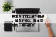 捕鱼最好玩的游戏3，探索海洋的乐趣与挑战，捕鱼游戏3，海洋探险的乐趣与挑战