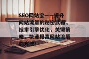 SEO网站宝——提升网站流量的秘密武器,搜索引擎优化,关键策略,快速提高网站流量的方法! SEO网站宝——提升网站流量的秘密武器,搜索引擎优化,关键策略,快速提高网站流量的方法!