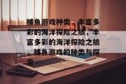 捕鱼游戏种类，丰富多彩的海洋探险之旅，丰富多彩的海洋探险之旅，捕鱼游戏的种类与探索