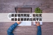 录音插件网站,轻松实现录音需求的在线平台 录音插件网站,轻松实现录音需求的在线平台