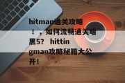 hitman通关攻略 !,如何流畅通关暗黑5? hittingman攻略秘籍大公开! hitman通关攻略 !,如何流畅通关暗黑5? hittingman攻略秘籍大公开!