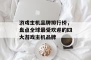 游戏主机品牌排行榜，盘点全球最受欢迎的四大游戏主机品牌