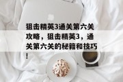 狙击精英3通关第六关攻略,狙击精英3,通关第六关的秘籍和技巧! 狙击精英3通关第六关攻略,狙击精英3,通关第六关的秘籍和技巧!