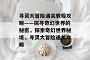 寻灵大冒险通关教程攻略——探寻奇幻世界的秘密,探索奇幻世界秘境,寻灵大冒险通关攻略