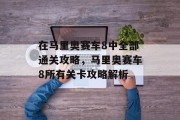 在马里奥赛车8中全部通关攻略,马里奥赛车8所有关卡攻略解析 在马里奥赛车8中全部通关攻略,马里奥赛车8所有关卡攻略解析