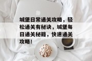 城堡日常通关攻略,轻松通关有秘诀,城堡每日通关秘籍,快速通关攻略! 城堡日常通关攻略,轻松通关有秘诀,城堡每日通关秘籍,快速通关攻略!