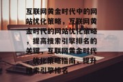 互联网黄金时代中的网站优化策略,互联网黄金时代的网站优化策略,提高搜索引擎排名的关键,互联网黄金时代,优化策略指南,提升搜索引擎排名 互联网黄金时代中的网站优化策略,互联网黄金时代的网站优化策略,提高搜索引擎排名的关键,互联网黄金时代,优化策略指南,提升搜索引擎排名