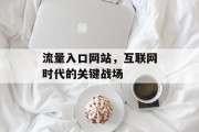 流量入口网站,互联网时代的关键战场 流量入口网站,互联网时代的关键战场