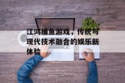 江鸿捕鱼游戏，传统与现代技术融合的娱乐新体验