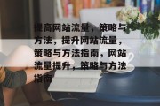 提高网站流量,策略与方法,提升网站流量,策略与方法指南,网站流量提升,策略与方法指南 提高网站流量,策略与方法,提升网站流量,策略与方法指南,网站流量提升,策略与方法指南