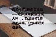恐龙快打1币通关攻略——让你成为快速过关大神!,恐龙快打1币通关攻略,让快速过关成疯人 恐龙快打1币通关攻略——让你成为快速过关大神!,恐龙快打1币通关攻略,让快速过关成疯人