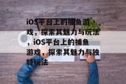 iOS平台上的捕鱼游戏,探索其魅力与玩法,iOS平台上的捕鱼游戏,探索其魅力与独特玩法 iOS平台上的捕鱼游戏,探索其魅力与玩法,iOS平台上的捕鱼游戏,探索其魅力与独特玩法