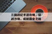 三国战纪手游攻略，征战沙场，成就霸业之路