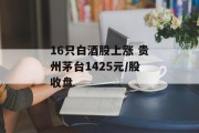 16只白酒股上涨 贵州茅台1425元/股收盘 16只白酒股上涨 贵州茅台1425元/股收盘