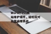 WordPress网站维护插件,轻松应对日常运维挑战 WordPress网站维护插件,轻松应对日常运维挑战