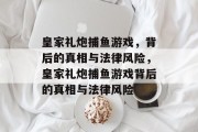 皇家礼炮捕鱼游戏,背后的真相与法律风险,皇家礼炮捕鱼游戏背后的真相与法律风险 皇家礼炮捕鱼游戏,背后的真相与法律风险,皇家礼炮捕鱼游戏背后的真相与法律风险