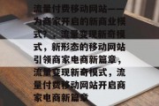 流量付费移动网站——为商家开启的新商业模式?,流量变现新奇模式,新形态的移动网站引领商家电商新篇章,流量变现新奇模式,流量付费移动网站开启商家电商新篇章 流量付费移动网站——为商家开启的新商业模式?,流量变现新奇模式,新形态的移动网站引领商家电商新篇章,流量变现新奇模式,流量付费移动网站开启商家电商新篇章