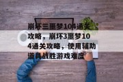 崩坏三噩梦104通关攻略,崩坏3噩梦104通关攻略,使用辅助道具战胜游戏难度 崩坏三噩梦104通关攻略,崩坏3噩梦104通关攻略,使用辅助道具战胜游戏难度