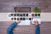 外贸网站搭建,选择哪个平台更胜一筹? 外贸网站搭建,选择哪个平台更胜一筹?