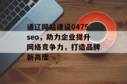 通辽网站建设0475seo,助力企业提升网络竞争力,打造品牌新高度 通辽网站建设0475seo,助力企业提升网络竞争力,打造品牌新高度