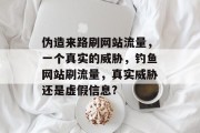 伪造来路刷网站流量，一个真实的威胁，钓鱼网站刷流量，真实威胁还是虚假信息?
