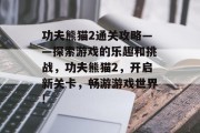功夫熊猫2通关攻略——探索游戏的乐趣和挑战,功夫熊猫2,开启新关卡,畅游游戏世界! 功夫熊猫2通关攻略——探索游戏的乐趣和挑战,功夫熊猫2,开启新关卡,畅游游戏世界!