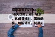 探索高效的vessel通关攻略,避开堵点,达成目标!,高效航程,破解堵点,畅通无阻
