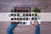 云端通关攻略,一招玩转云游,云端通手游,如何轻松过关?教你一招玩转云游! 云端通关攻略,一招玩转云游,云端通手游,如何轻松过关?教你一招玩转云游!