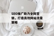SEO推广助力全网营销,打造高效网站流量策略 SEO推广助力全网营销,打造高效网站流量策略