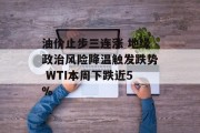 油价止步三连涨 地缘政治风险降温触发跌势 WTI本周下跌近5% 油价止步三连涨 地缘政治风险降温触发跌势 WTI本周下跌近5%