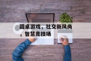 圆桌游戏,社交新风尚,智慧竞技场 圆桌游戏,社交新风尚,智慧竞技场